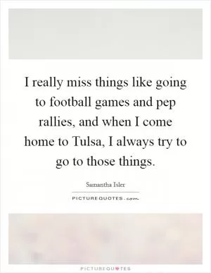 I really miss things like going to football games and pep rallies, and when I come home to Tulsa, I always try to go to those things Picture Quote #1