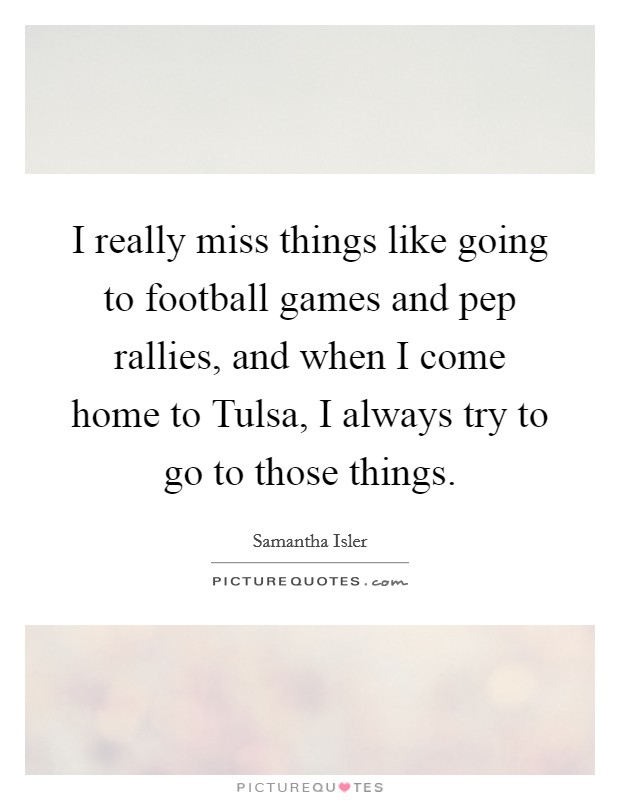 I really miss things like going to football games and pep rallies, and when I come home to Tulsa, I always try to go to those things. Picture Quote #1