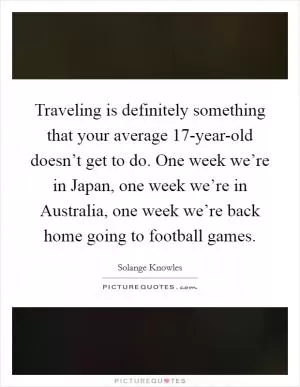 Traveling is definitely something that your average 17-year-old doesn’t get to do. One week we’re in Japan, one week we’re in Australia, one week we’re back home going to football games Picture Quote #1