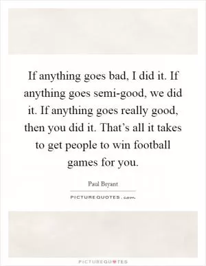 If anything goes bad, I did it. If anything goes semi-good, we did it. If anything goes really good, then you did it. That’s all it takes to get people to win football games for you Picture Quote #1