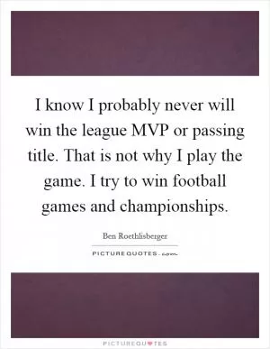 I know I probably never will win the league MVP or passing title. That is not why I play the game. I try to win football games and championships Picture Quote #1