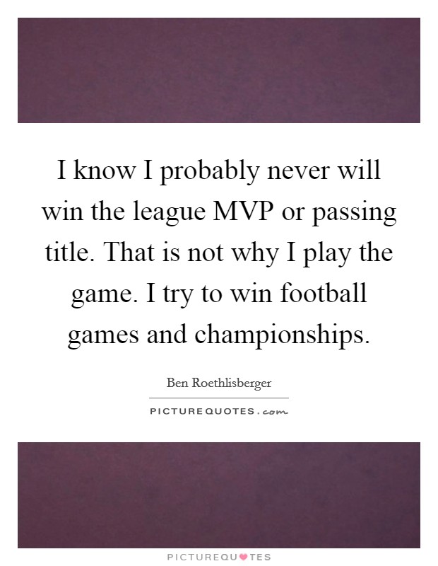 I know I probably never will win the league MVP or passing title. That is not why I play the game. I try to win football games and championships. Picture Quote #1