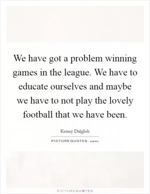 We have got a problem winning games in the league. We have to educate ourselves and maybe we have to not play the lovely football that we have been Picture Quote #1