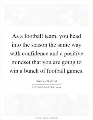 As a football team, you head into the season the same way with confidence and a positive mindset that you are going to win a bunch of football games Picture Quote #1