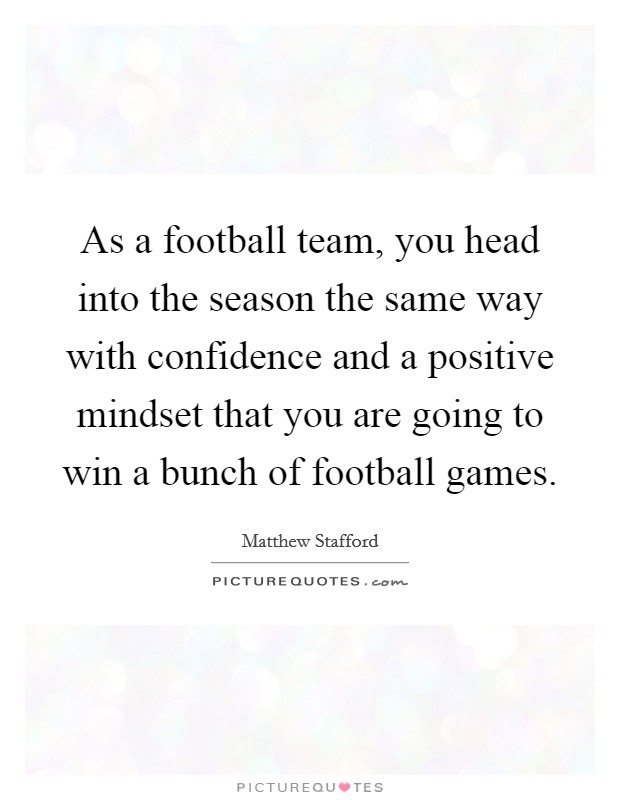 As a football team, you head into the season the same way with confidence and a positive mindset that you are going to win a bunch of football games. Picture Quote #1