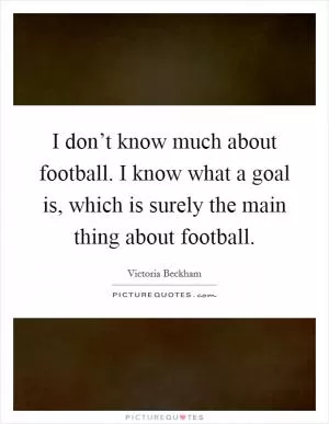 I don’t know much about football. I know what a goal is, which is surely the main thing about football Picture Quote #1
