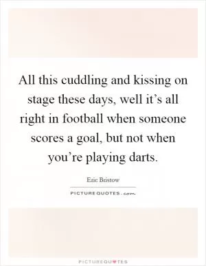All this cuddling and kissing on stage these days, well it’s all right in football when someone scores a goal, but not when you’re playing darts Picture Quote #1