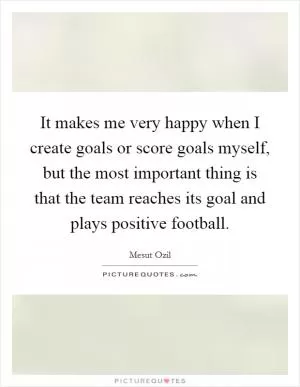 It makes me very happy when I create goals or score goals myself, but the most important thing is that the team reaches its goal and plays positive football Picture Quote #1