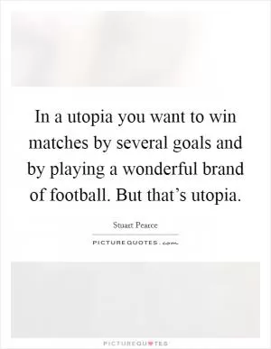 In a utopia you want to win matches by several goals and by playing a wonderful brand of football. But that’s utopia Picture Quote #1