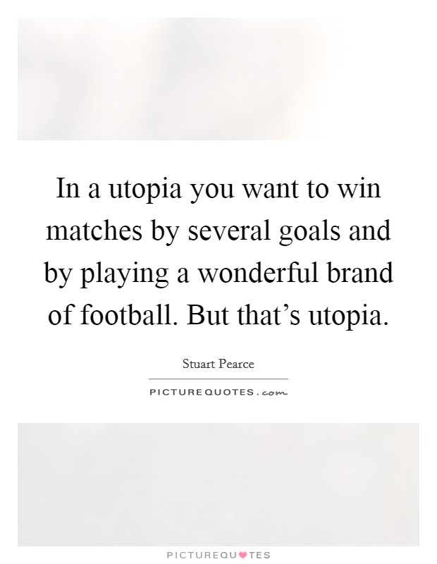In a utopia you want to win matches by several goals and by playing a wonderful brand of football. But that's utopia. Picture Quote #1