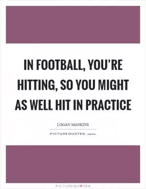 In football, you’re hitting, so you might as well hit in practice Picture Quote #1