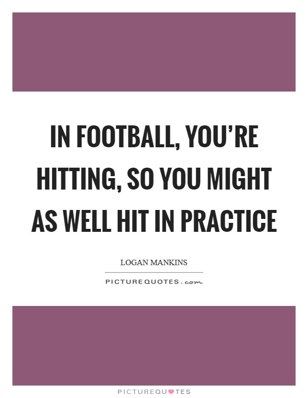 In football, you're hitting, so you might as well hit in practice Picture Quote #1
