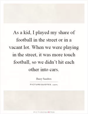 As a kid, I played my share of football in the street or in a vacant lot. When we were playing in the street, it was more touch football, so we didn’t hit each other into cars Picture Quote #1