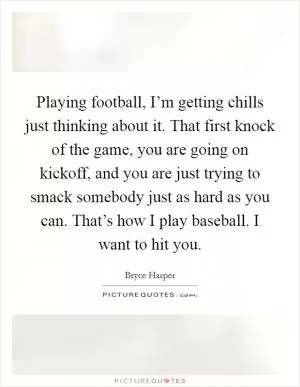 Playing football, I’m getting chills just thinking about it. That first knock of the game, you are going on kickoff, and you are just trying to smack somebody just as hard as you can. That’s how I play baseball. I want to hit you Picture Quote #1