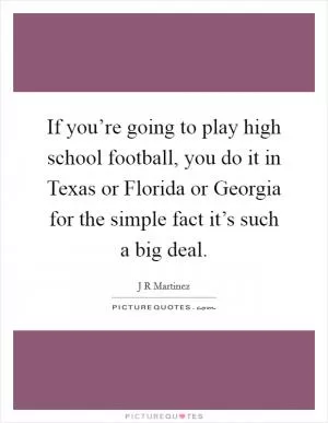 If you’re going to play high school football, you do it in Texas or Florida or Georgia for the simple fact it’s such a big deal Picture Quote #1