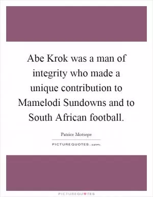 Abe Krok was a man of integrity who made a unique contribution to Mamelodi Sundowns and to South African football Picture Quote #1