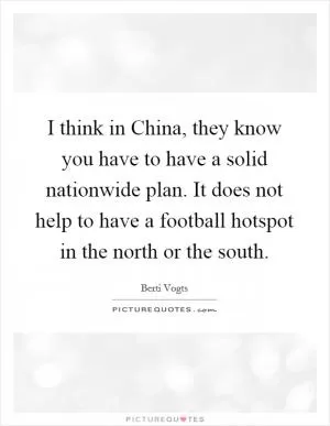 I think in China, they know you have to have a solid nationwide plan. It does not help to have a football hotspot in the north or the south Picture Quote #1