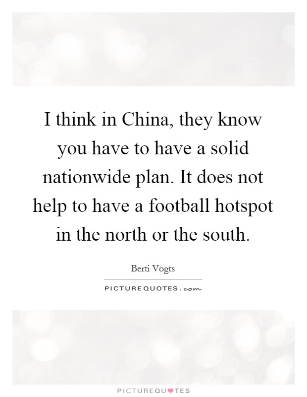 I think in China, they know you have to have a solid nationwide plan. It does not help to have a football hotspot in the north or the south. Picture Quote #1