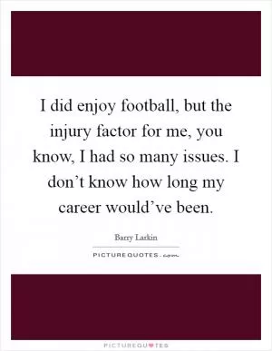 I did enjoy football, but the injury factor for me, you know, I had so many issues. I don’t know how long my career would’ve been Picture Quote #1