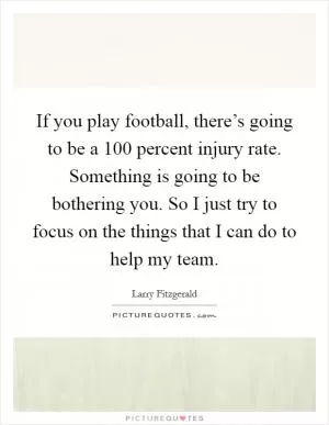 If you play football, there’s going to be a 100 percent injury rate. Something is going to be bothering you. So I just try to focus on the things that I can do to help my team Picture Quote #1