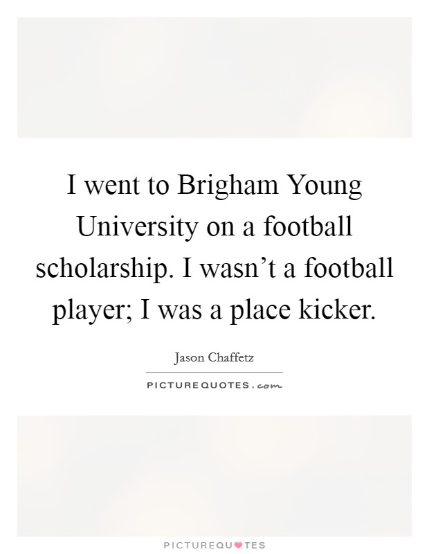 I went to Brigham Young University on a football scholarship. I wasn't a football player; I was a place kicker. Picture Quote #1