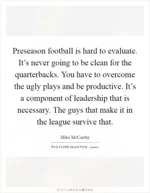 Preseason football is hard to evaluate. It’s never going to be clean for the quarterbacks. You have to overcome the ugly plays and be productive. It’s a component of leadership that is necessary. The guys that make it in the league survive that Picture Quote #1