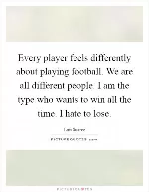Every player feels differently about playing football. We are all different people. I am the type who wants to win all the time. I hate to lose Picture Quote #1