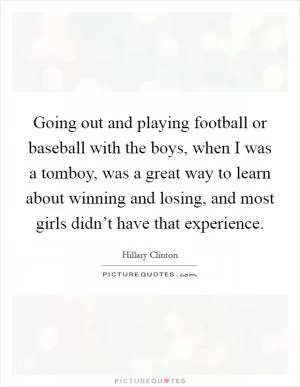 Going out and playing football or baseball with the boys, when I was a tomboy, was a great way to learn about winning and losing, and most girls didn’t have that experience Picture Quote #1