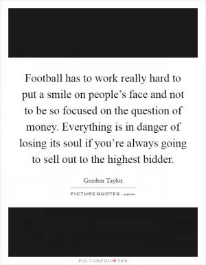 Football has to work really hard to put a smile on people’s face and not to be so focused on the question of money. Everything is in danger of losing its soul if you’re always going to sell out to the highest bidder Picture Quote #1