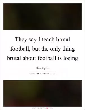 They say I teach brutal football, but the only thing brutal about football is losing Picture Quote #1