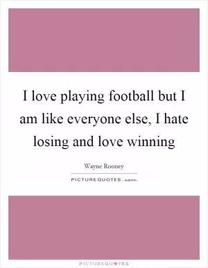 I love playing football but I am like everyone else, I hate losing and love winning Picture Quote #1