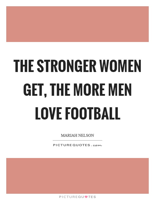 The stronger women get, the more men love football | Picture Quotes