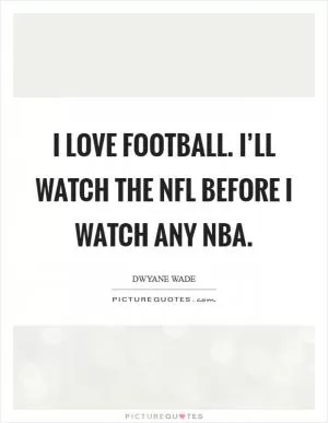 I love football. I’ll watch the NFL before I watch any NBA Picture Quote #1
