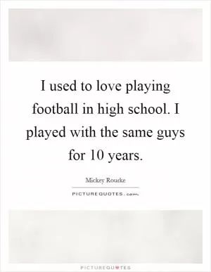 I used to love playing football in high school. I played with the same guys for 10 years Picture Quote #1