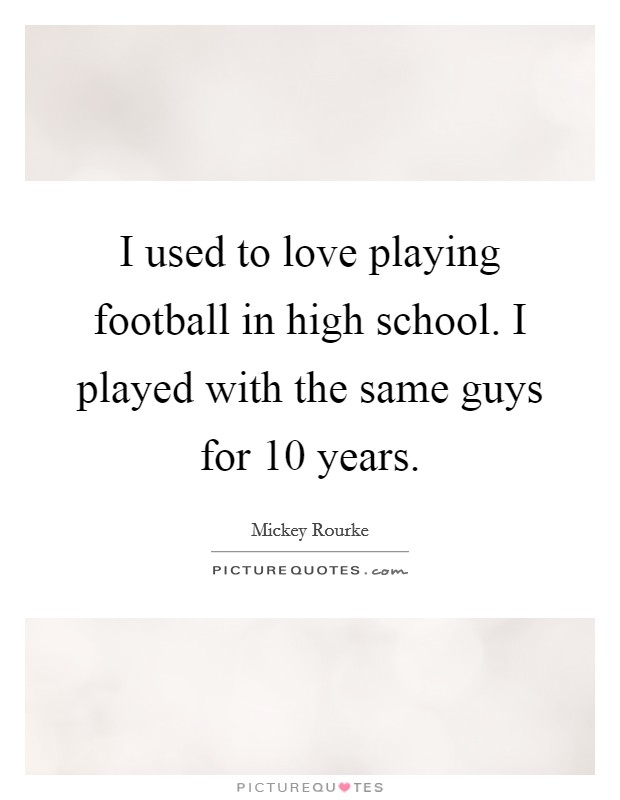 I used to love playing football in high school. I played with the same guys for 10 years. Picture Quote #1
