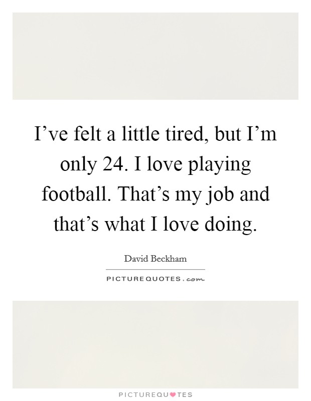 I've felt a little tired, but I'm only 24. I love playing football. That's my job and that's what I love doing. Picture Quote #1