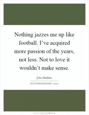 Nothing jazzes me up like football. I’ve acquired more passion of the years, not less. Not to love it wouldn’t make sense Picture Quote #1