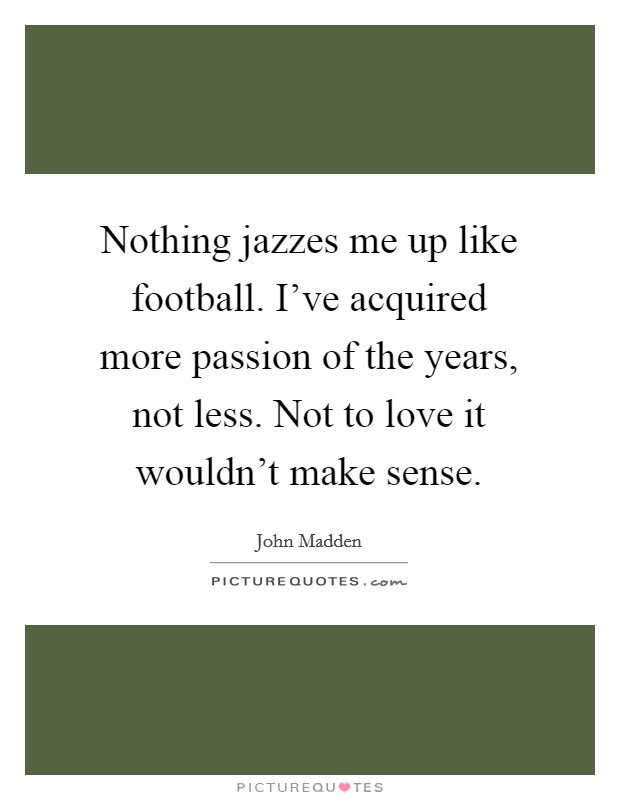 Nothing jazzes me up like football. I've acquired more passion of the years, not less. Not to love it wouldn't make sense. Picture Quote #1