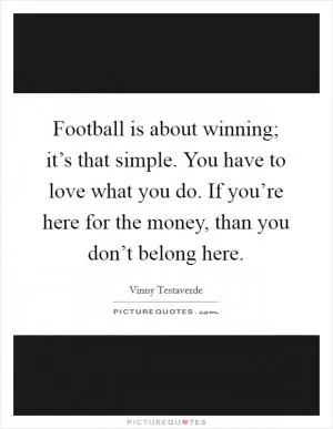 Football is about winning; it’s that simple. You have to love what you do. If you’re here for the money, than you don’t belong here Picture Quote #1