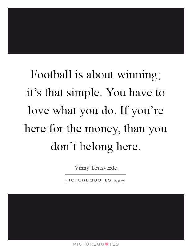 Football is about winning; it's that simple. You have to love what you do. If you're here for the money, than you don't belong here. Picture Quote #1