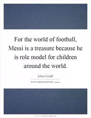 For the world of football, Messi is a treasure because he is role model for children around the world Picture Quote #1