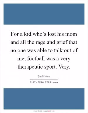 For a kid who’s lost his mom and all the rage and grief that no one was able to talk out of me, football was a very therapeutic sport. Very Picture Quote #1