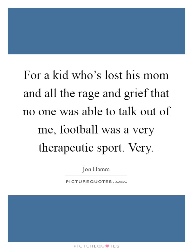 For a kid who's lost his mom and all the rage and grief that no one was able to talk out of me, football was a very therapeutic sport. Very. Picture Quote #1