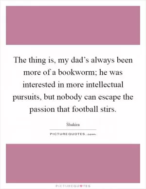 The thing is, my dad’s always been more of a bookworm; he was interested in more intellectual pursuits, but nobody can escape the passion that football stirs Picture Quote #1