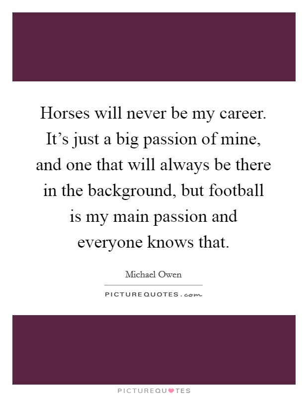 Horses will never be my career. It's just a big passion of mine, and one that will always be there in the background, but football is my main passion and everyone knows that. Picture Quote #1