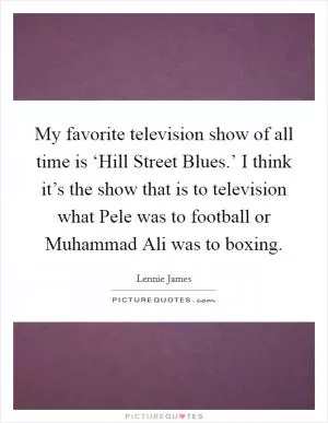 My favorite television show of all time is ‘Hill Street Blues.’ I think it’s the show that is to television what Pele was to football or Muhammad Ali was to boxing Picture Quote #1