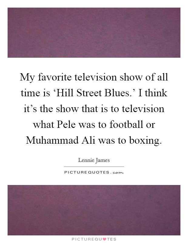 My favorite television show of all time is ‘Hill Street Blues.' I think it's the show that is to television what Pele was to football or Muhammad Ali was to boxing. Picture Quote #1