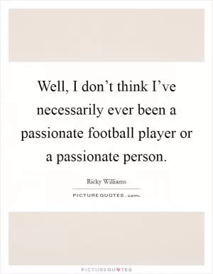Well, I don’t think I’ve necessarily ever been a passionate football player or a passionate person Picture Quote #1