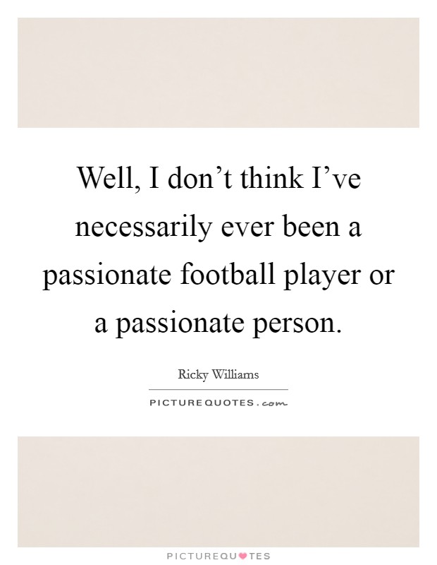 Well, I don't think I've necessarily ever been a passionate football player or a passionate person. Picture Quote #1