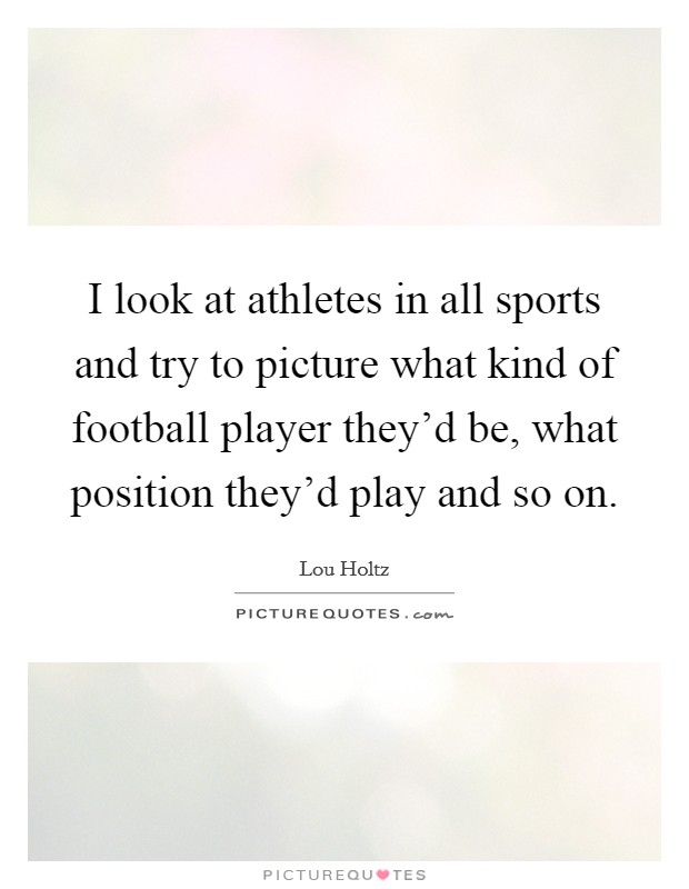 I look at athletes in all sports and try to picture what kind of football player they'd be, what position they'd play and so on. Picture Quote #1